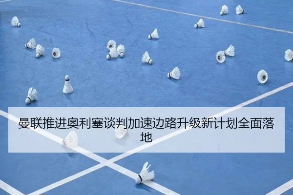 曼联推进奥利塞谈判加速边路升级新计划全面落地