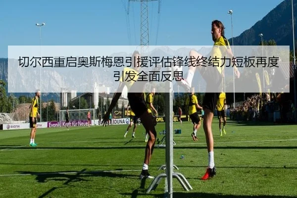 切尔西重启奥斯梅恩引援评估锋线终结力短板再度引发全面反思