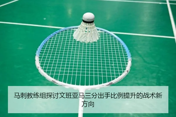 马刺教练组探讨文班亚马三分出手比例提升的战术新方向
