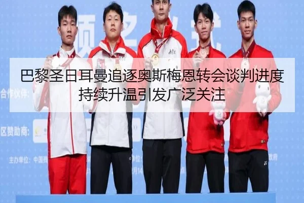 巴黎圣日耳曼追逐奥斯梅恩转会谈判进度持续升温引发广泛关注