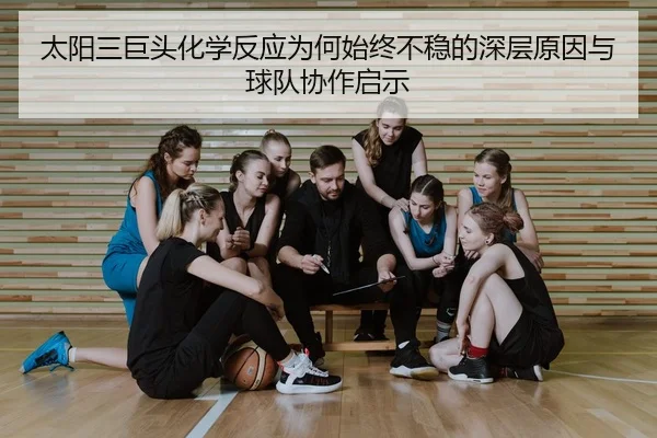 太阳三巨头化学反应为何始终不稳的深层原因与球队协作启示