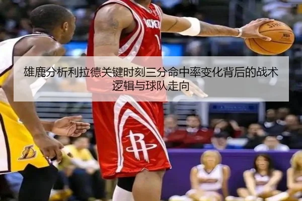 雄鹿分析利拉德关键时刻三分命中率变化背后的战术逻辑与球队走向