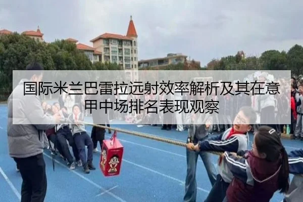 国际米兰巴雷拉远射效率解析及其在意甲中场排名表现观察