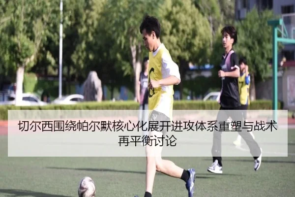 切尔西围绕帕尔默核心化展开进攻体系重塑与战术再平衡讨论