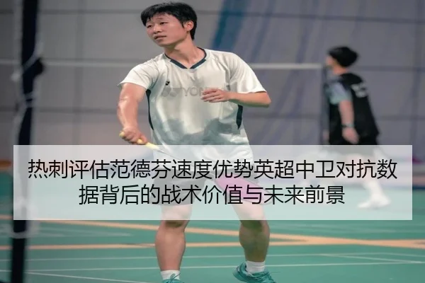 热刺评估范德芬速度优势英超中卫对抗数据背后的战术价值与未来前景