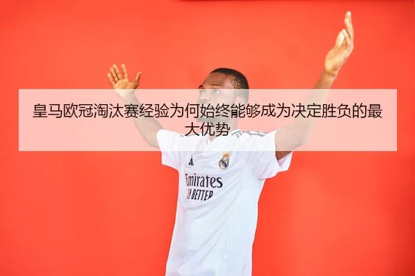 皇马欧冠淘汰赛经验为何始终能够成为决定胜负的最大优势