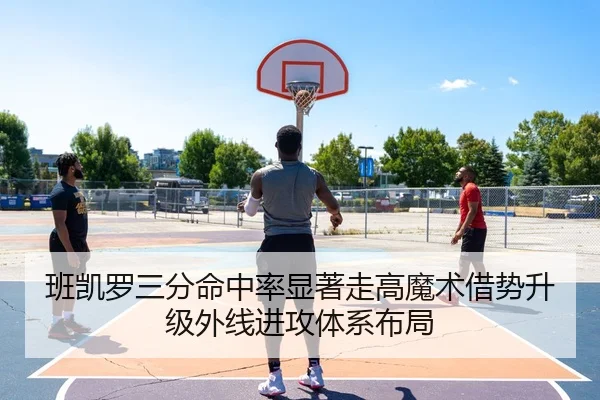 班凯罗三分命中率显著走高魔术借势升级外线进攻体系布局