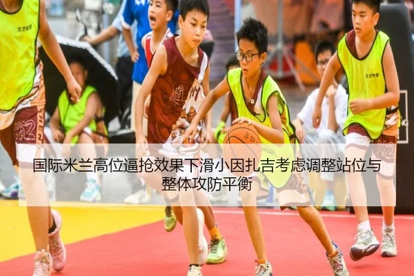 国际米兰高位逼抢效果下滑小因扎吉考虑调整站位与整体攻防平衡